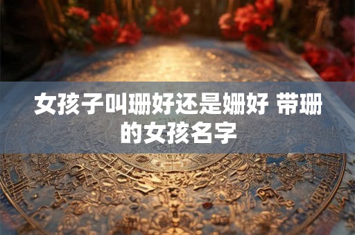 女孩子叫珊好还是姗好 带珊的女孩名字 女孩子叫珊好还是姗好 带珊的女孩名字