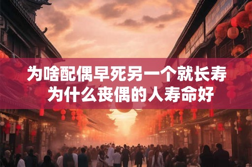 为啥配偶早死另一个就长寿  为什么丧偶的人寿命好