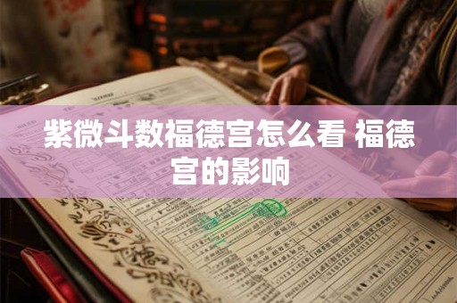 紫微斗数福德宫怎么看 福德宫的影响 紫微斗数福德宫怎么看 福德宫的影响