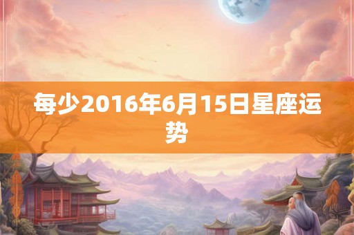 每少2016年6月15日星座运势