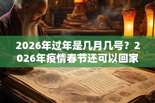 2026年过年是几月几号？2026年疫情春节还可以回家吗？