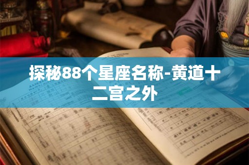 探秘88个星座名称-黄道十二宫之外 探秘88个星座名称-黄道十二宫之外
