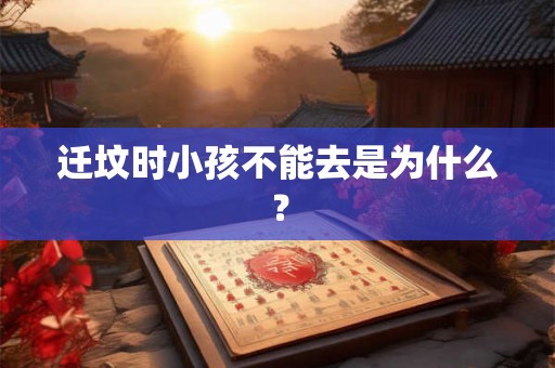 迁坟时小孩不能去是为什么？