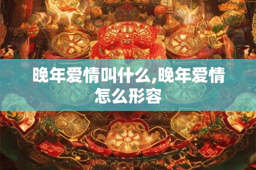 晚年爱情叫什么,晚年爱情怎么形容 晚年爱情叫什么,晚年爱情怎么形容