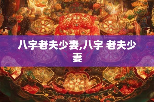 八字老夫少妻,八字 老夫少妻