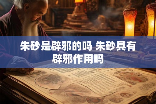 朱砂是辟邪的吗 朱砂具有辟邪作用吗