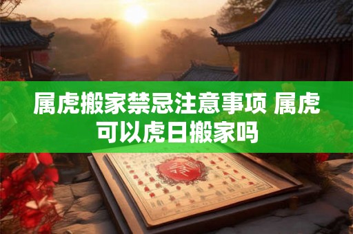 属虎搬家禁忌注意事项 属虎可以虎日搬家吗