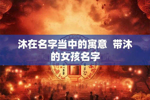 沐在名字当中的寓意  带沐的女孩名字