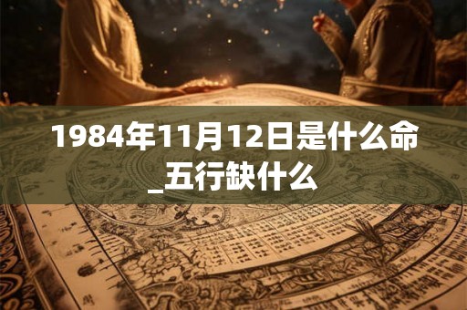 1984年11月12日是什么命_五行缺什么
