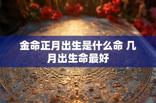 金命正月出生是什么命 几月出生命最好