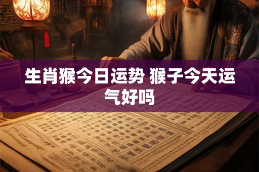 生肖猴今日运势 猴子今天运气好吗