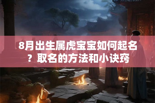 8月出生属虎宝宝如何起名？取名的方法和小诀窍