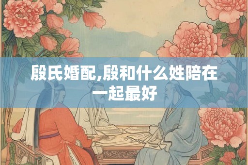 殷氏婚配,殷和什么姓陪在一起最好