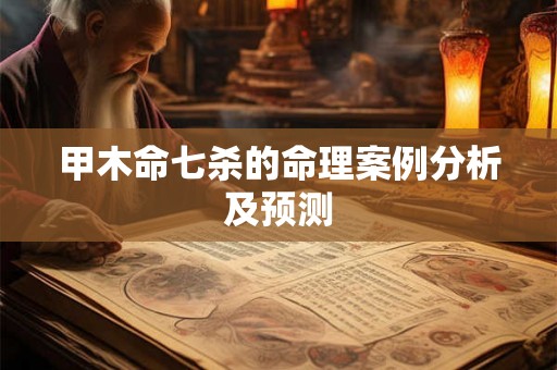 甲木命七杀的命理案例分析及预测