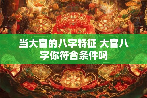 当大官的八字特征 大官八字你符合条件吗