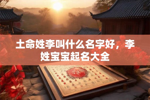 土命姓李叫什么名字好，李姓宝宝起名大全