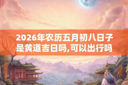 2026年农历五月初八日子是黄道吉日吗,可以出行吗？