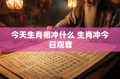今天生肖相冲什么 生肖冲今日观音 今天生肖相冲什么 生肖冲今日观音