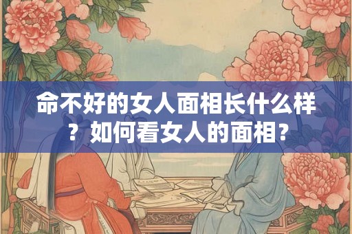 命不好的女人面相长什么样？如何看女人的面相？