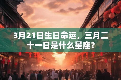 3月21日生日命运，三月二十一日是什么星座？