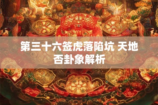 第三十六签虎落陷坑 天地否卦象解析