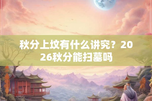 秋分上坟有什么讲究?2026秋分能扫墓吗 秋分上坟有什么讲究?2026秋分能扫墓吗