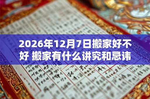 2026年12月7日搬家好不好 搬家有什么讲究和忌讳