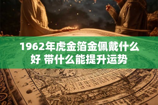 1962年虎金箔金佩戴什么好 带什么能提升运势