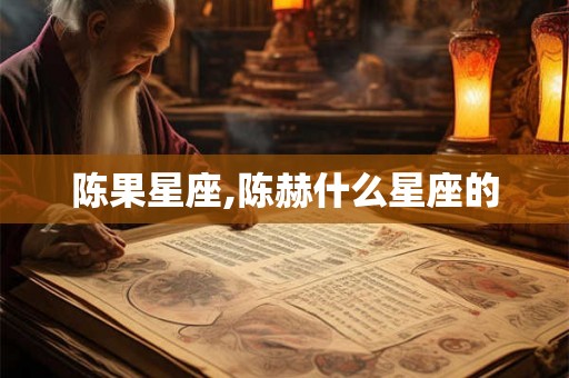 陈果星座,陈赫什么星座的 陈果星座,陈赫什么星座的