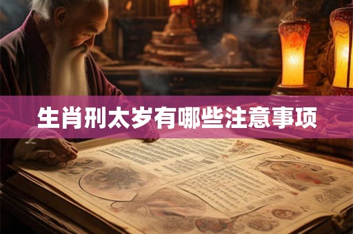 生肖刑太岁有哪些注意事项 生肖刑太岁有哪些注意事项