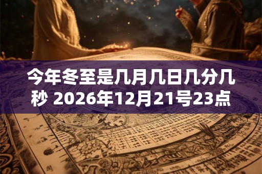 今年冬至是几月几日几分几秒 2026年12月21号23点59分09秒