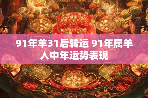 91年羊31后转运 91年属羊人中年运势表现