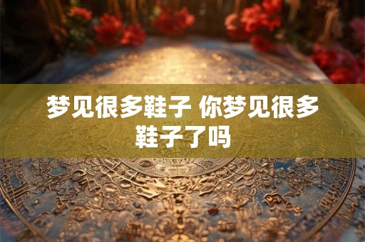 梦见很多鞋子 你梦见很多鞋子了吗