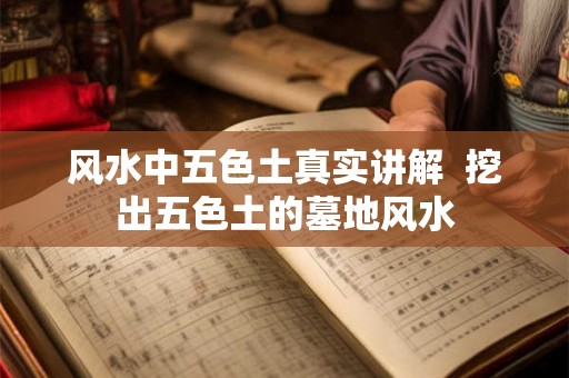 风水中五色土真实讲解 挖出五色土的墓地风水 风水中五色土真实讲解 挖出五色土的墓地风水