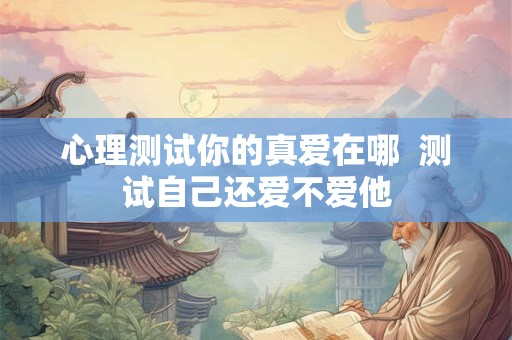 心理测试你的真爱在哪  测试自己还爱不爱他