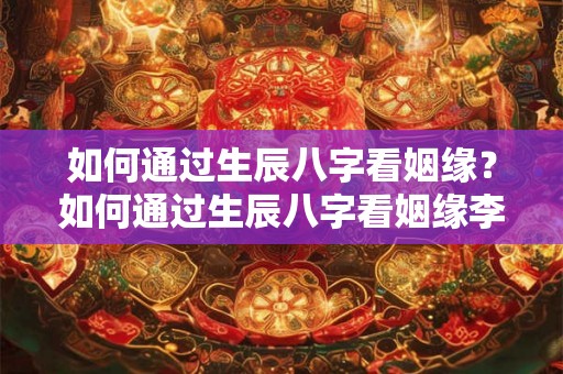 如何通过生辰八字看姻缘？如何通过生辰八字看姻缘李双林
