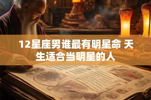 12星座男谁最有明星命 天生适合当明星的人