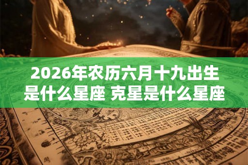 2026年农历六月十九出生是什么星座 克星是什么星座