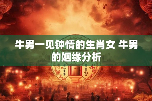牛男一见钟情的生肖女 牛男的姻缘分析