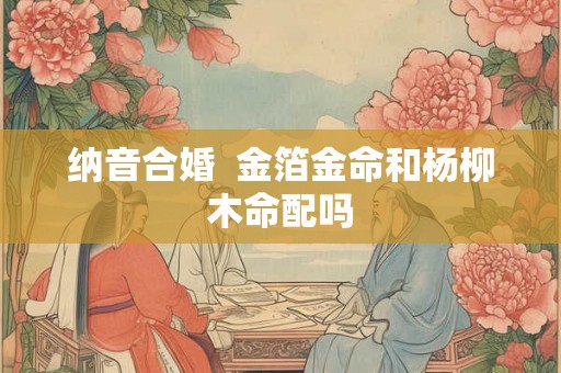 纳音合婚  金箔金命和杨柳木命配吗
