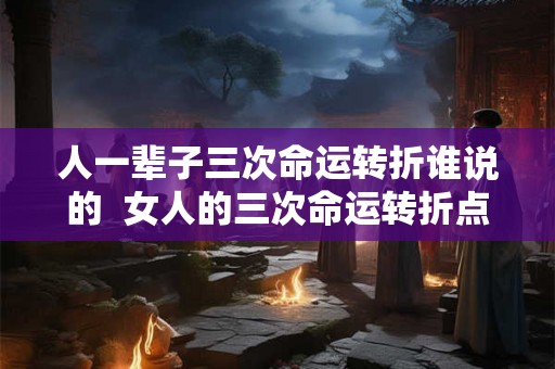 人一辈子三次命运转折谁说的 女人的三次命运转折点 人一辈子三次命运转折谁说的 女人的三次命运转折点