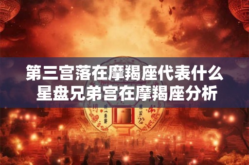 第三宫落在摩羯座代表什么 星盘兄弟宫在摩羯座分析 第三宫落在摩羯座代表什么 星盘兄弟宫在摩羯座分析