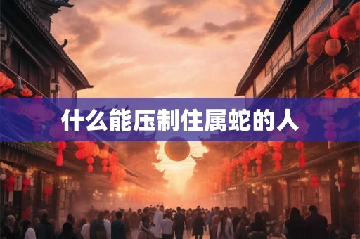 什么能压制住属蛇的人 什么能压制住属蛇的人
