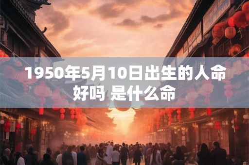 1950年5月10日出生的人命好吗 是什么命 1950年5月10日出生的人命好吗 是什么命