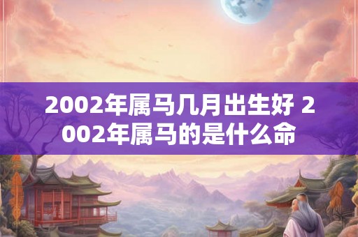 2002年属马几月出生好 2002年属马的是什么命