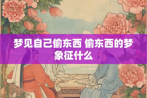 梦见自己偷东西 偷东西的梦象征什么 梦见自己偷东西 偷东西的梦象征什么