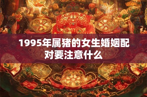 1995年属猪的女生婚姻配对要注意什么