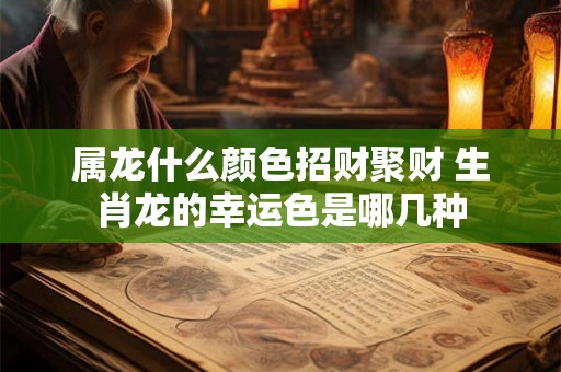 属龙什么颜色招财聚财 生肖龙的幸运色是哪几种 属龙什么颜色招财聚财 生肖龙的幸运色是哪几种