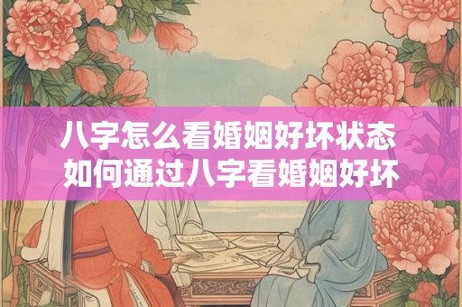 八字怎么看婚姻好坏状态 如何通过八字看婚姻好坏 八字怎么看婚姻好坏状态 如何通过八字看婚姻好坏