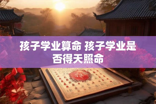 孩子学业算命 孩子学业是否得天照命
